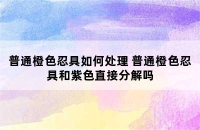 普通橙色忍具如何处理 普通橙色忍具和紫色直接分解吗